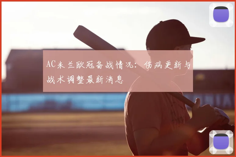AC米兰欧冠备战情况：伤病更新与战术调整最新消息