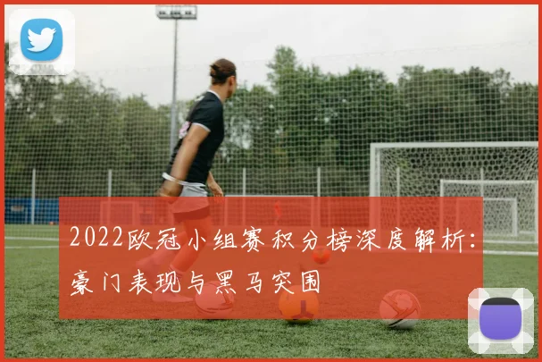 2022欧冠小组赛积分榜深度解析：豪门表现与黑马突围
