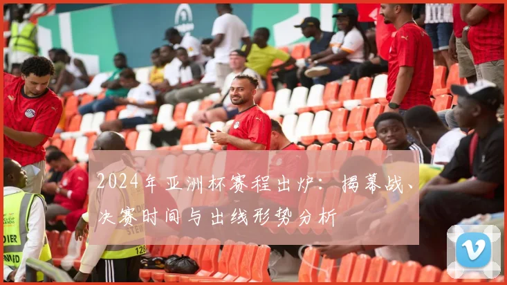 2024年亚洲杯赛程出炉：揭幕战、决赛时间与出线形势分析