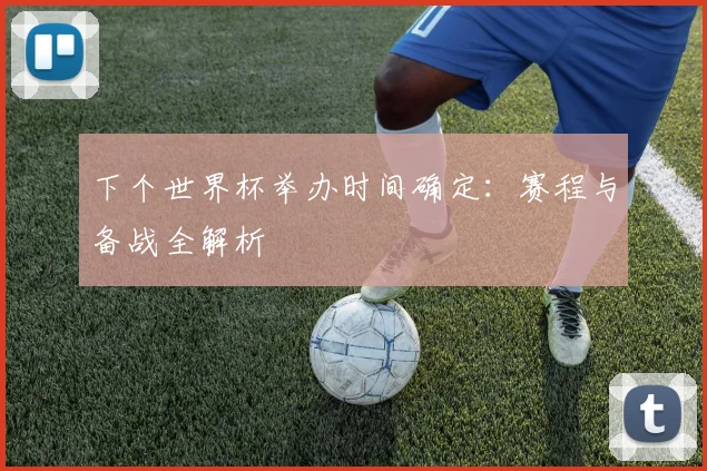 下个世界杯举办时间确定：赛程与备战全解析