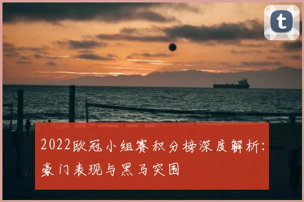 2022欧冠小组赛积分榜深度解析：豪门表现与黑马突围