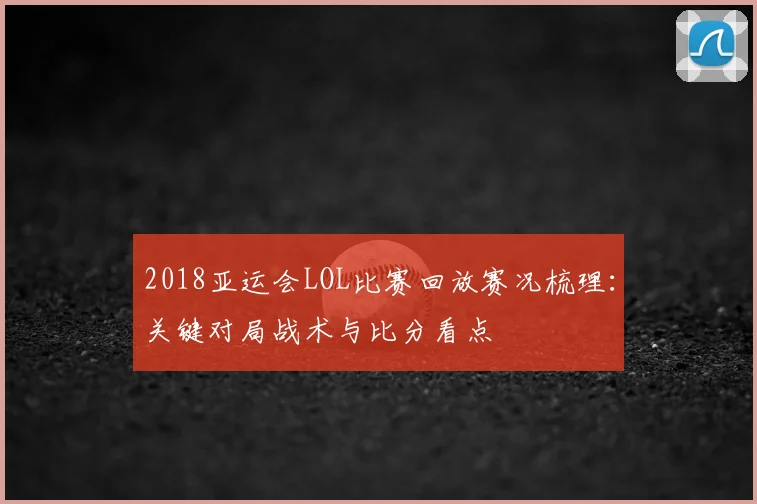 2018亚运会LOL比赛回放赛况梳理：关键对局战术与比分看点