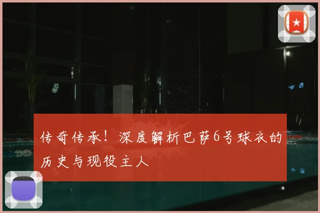 传奇传承！深度解析巴萨6号球衣的历史与现役主人
