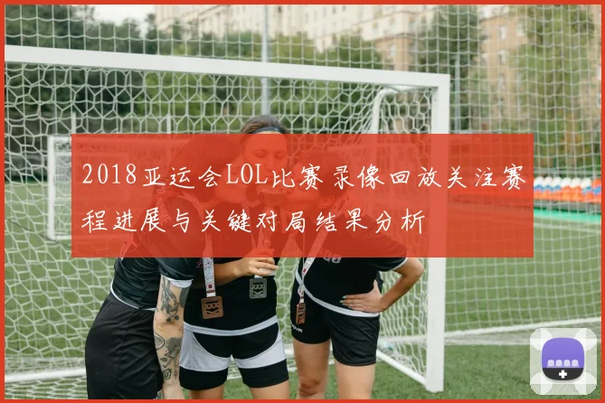 2018亚运会LOL比赛录像回放关注赛程进展与关键对局结果分析