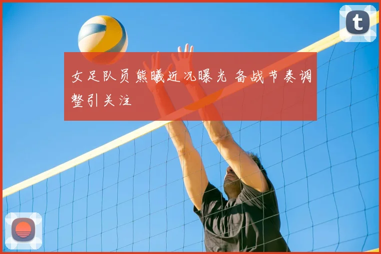 女足队员熊曦近况曝光 备战节奏调整引关注