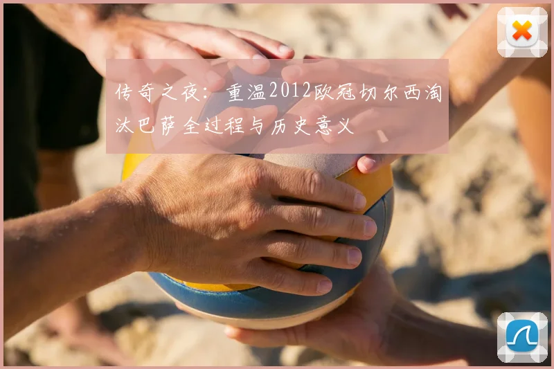 传奇之夜：重温2012欧冠切尔西淘汰巴萨全过程与历史意义