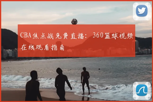 CBA焦点战免费直播：360篮球视频在线观看指南