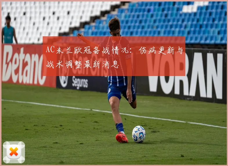 AC米兰欧冠备战情况：伤病更新与战术调整最新消息