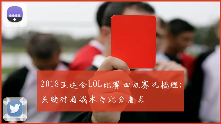 2018亚运会LOL比赛回放赛况梳理：关键对局战术与比分看点