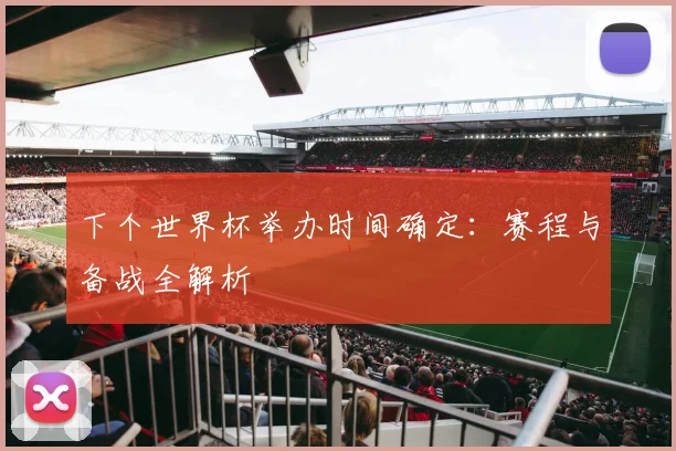 下个世界杯举办时间确定：赛程与备战全解析