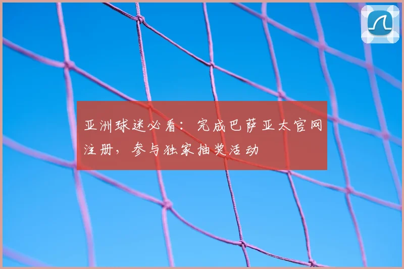 亚洲球迷必看：完成巴萨亚太官网注册，参与独家抽奖活动