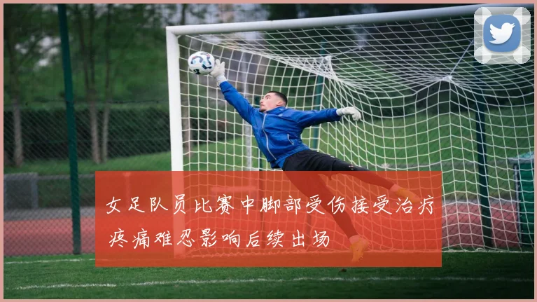女足队员比赛中脚部受伤接受治疗 疼痛难忍影响后续出场