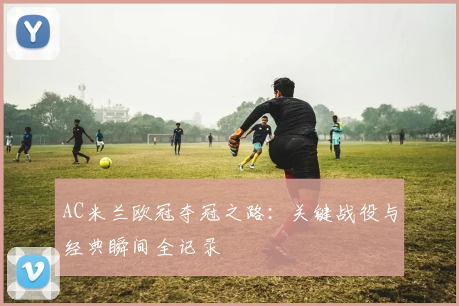 AC米兰欧冠夺冠之路：关键战役与经典瞬间全记录