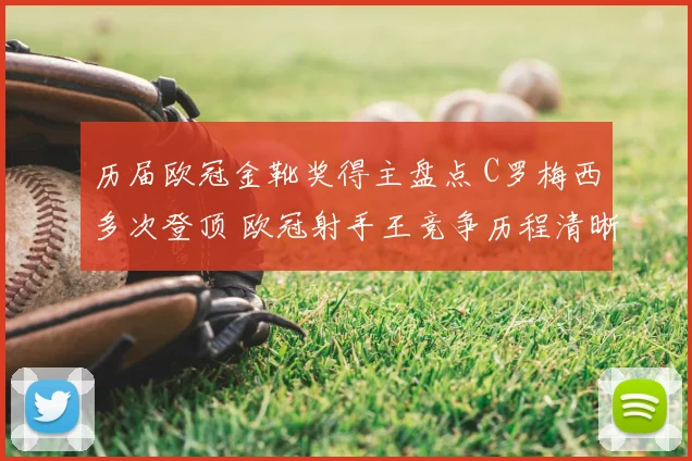 历届欧冠金靴奖得主盘点 C罗梅西多次登顶 欧冠射手王竞争历程清晰呈现