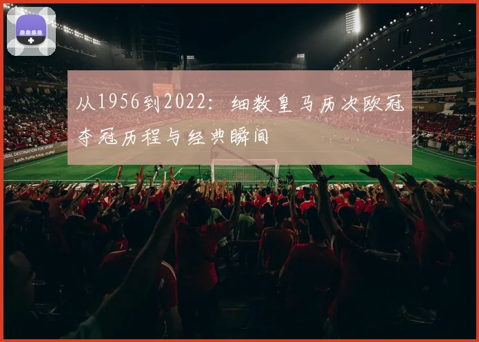 从1956到2022：细数皇马历次欧冠夺冠历程与经典瞬间