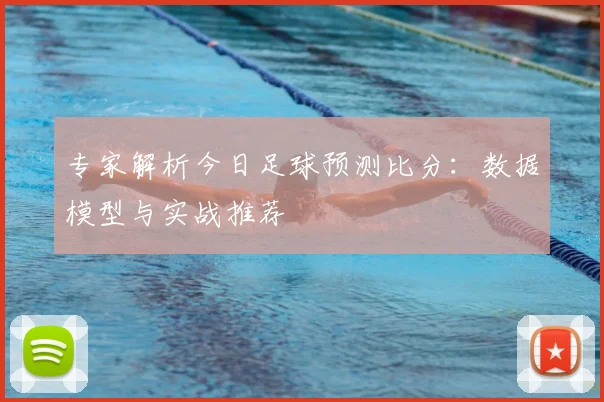 专家解析今日足球预测比分：数据模型与实战推荐