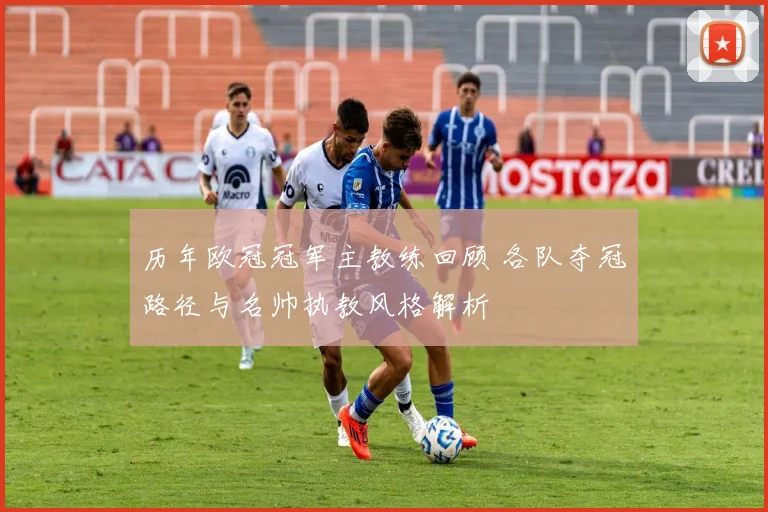 历年欧冠冠军主教练回顾 各队夺冠路径与名帅执教风格解析