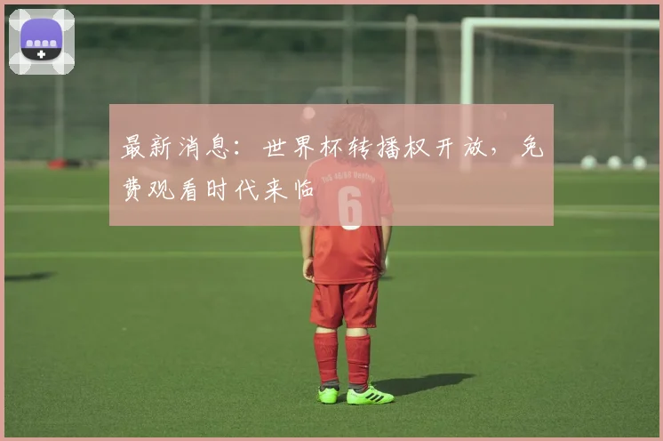 最新消息:世界杯转播权开放,免费观看时代来临