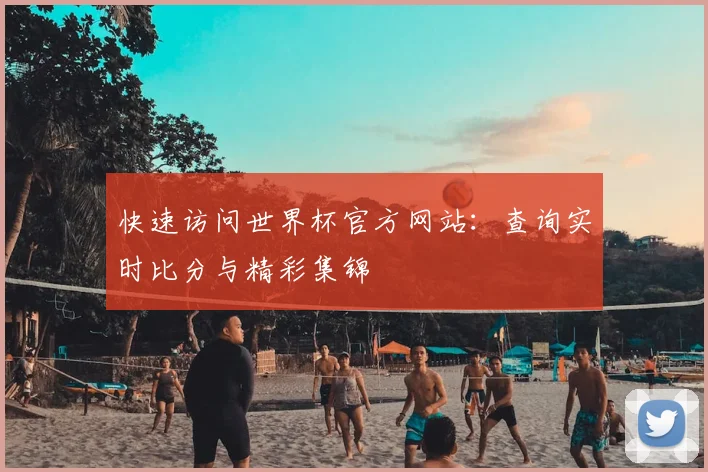 快速访问世界杯官方网站：查询实时比分与精彩集锦