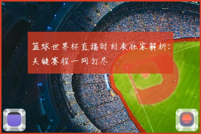 篮球世界杯直播时刻表独家解析：关键赛程一网打尽