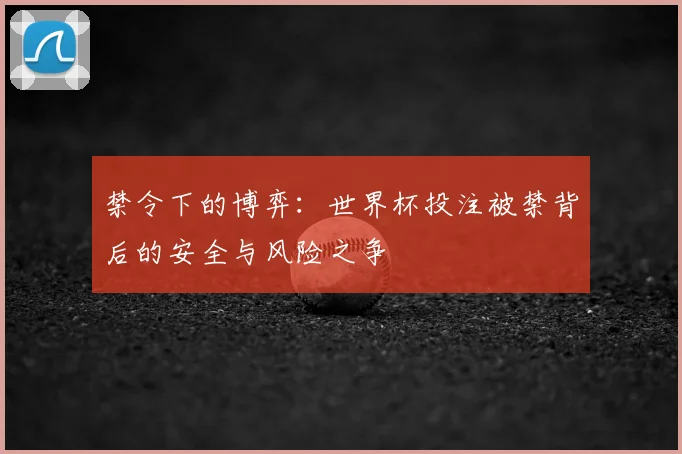 禁令下的博弈：世界杯投注被禁背后的安全与风险之争