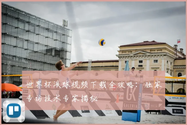 世界杯滚球视频下载全攻略：独家专访技术专家揭秘