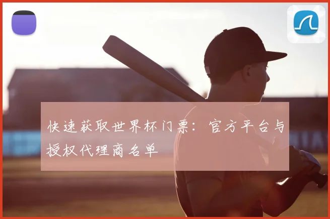 快速获取世界杯门票：官方平台与授权代理商名单