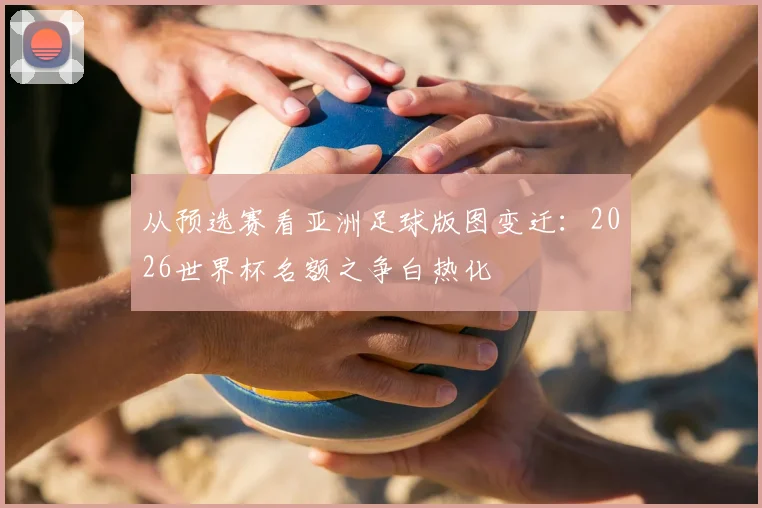 从预选赛看亚洲足球版图变迁：2026世界杯名额之争白热化
