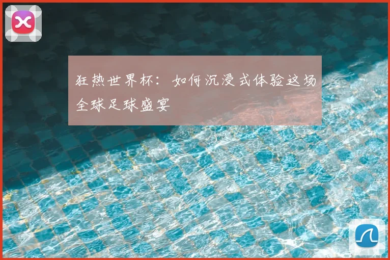 狂热世界杯：如何沉浸式体验这场全球足球盛宴