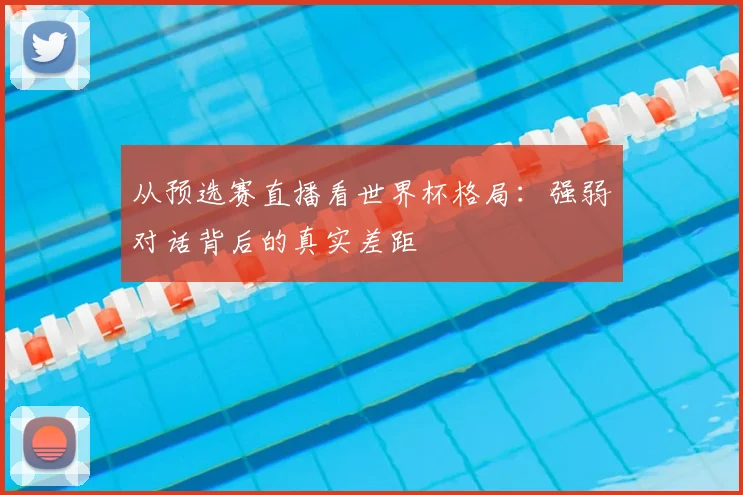 从预选赛直播看世界杯格局：强弱对话背后的真实差距
