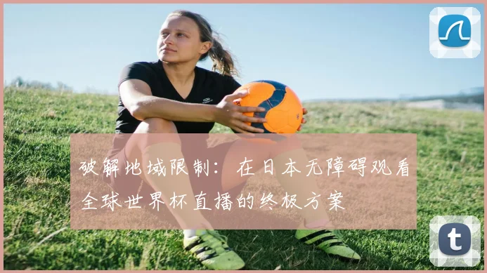 破解地域限制：在日本无障碍观看全球世界杯直播的终极方案