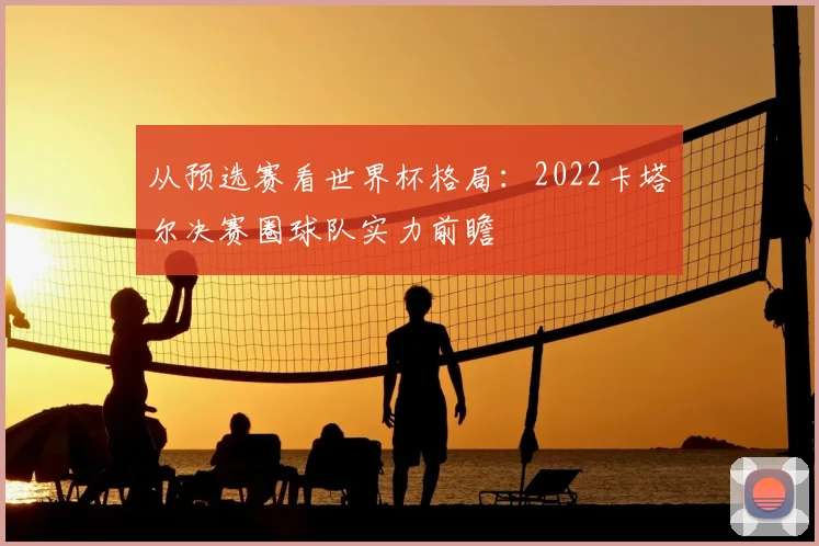 从预选赛看世界杯格局：2022卡塔尔决赛圈球队实力前瞻