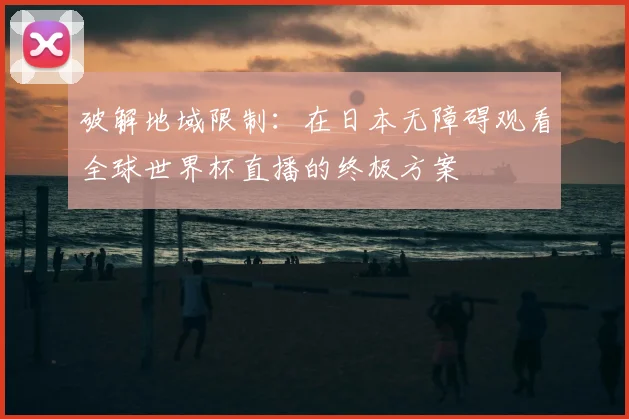 破解地域限制：在日本无障碍观看全球世界杯直播的终极方案