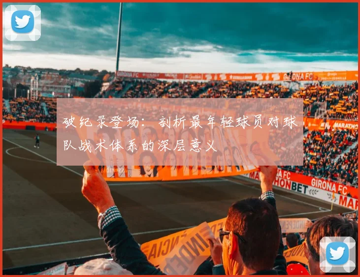 破纪录登场：剖析最年轻球员对球队战术体系的深层意义