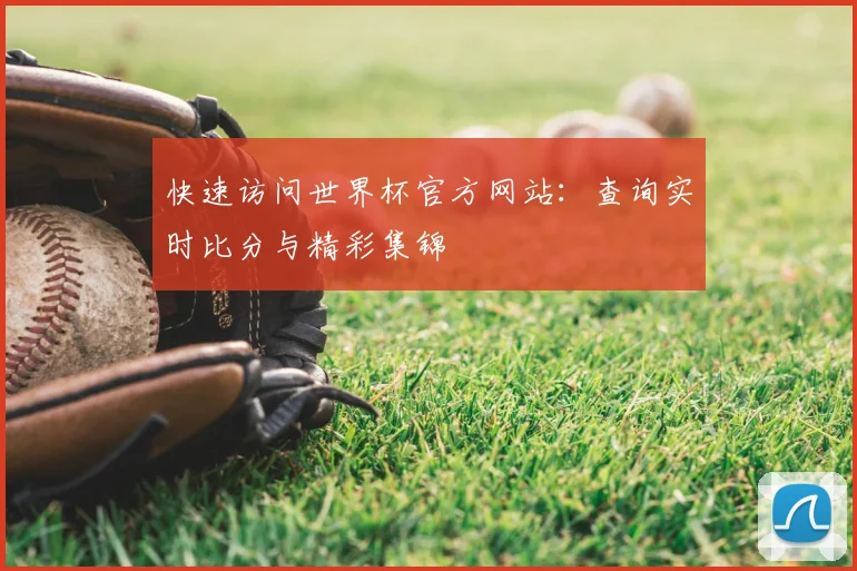 快速访问世界杯官方网站：查询实时比分与精彩集锦