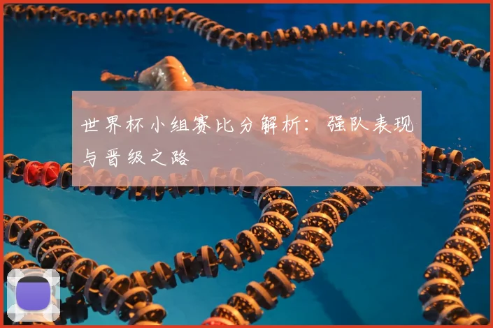 世界杯小组赛比分解析：强队表现与晋级之路