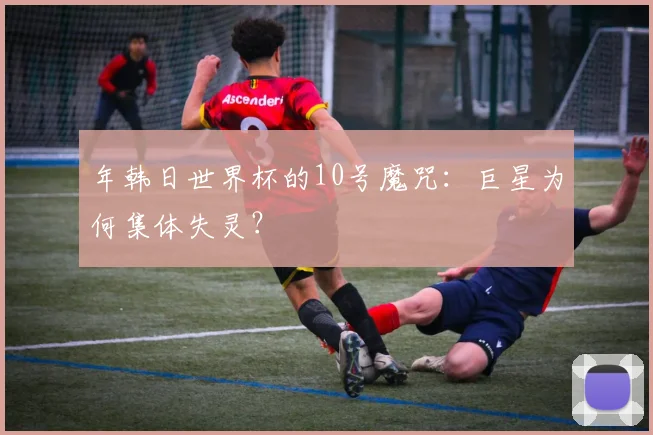年韩日世界杯的10号魔咒:巨星为何集体失灵?
