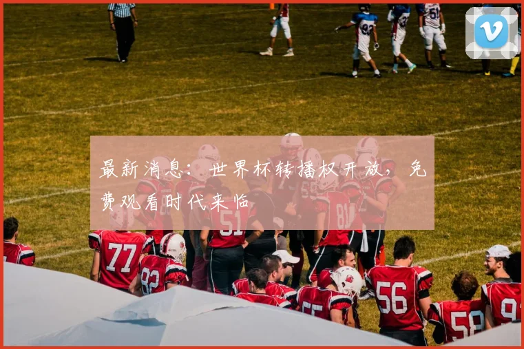 最新消息:世界杯转播权开放,免费观看时代来临