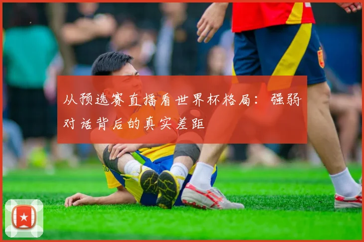 从预选赛直播看世界杯格局：强弱对话背后的真实差距