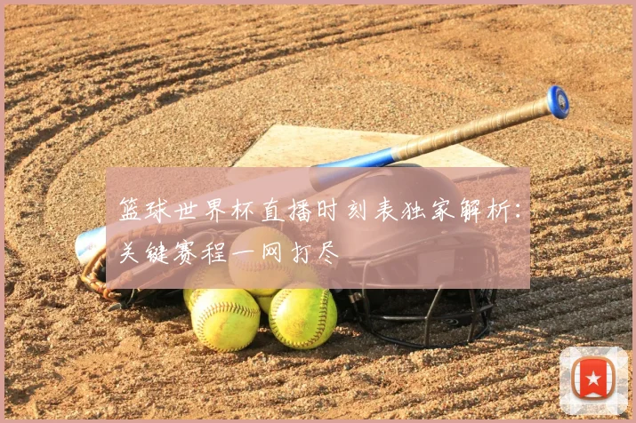 篮球世界杯直播时刻表独家解析：关键赛程一网打尽